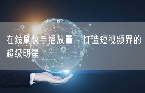 在线刷快手播放量，打造短视频界的超级明星
