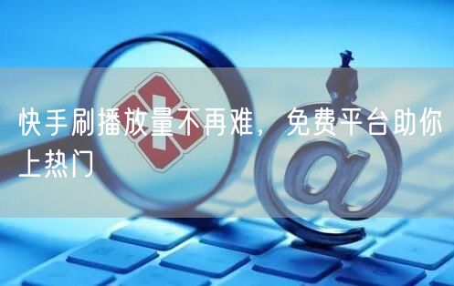 快手刷播放量不再难，免费平台助你上热门